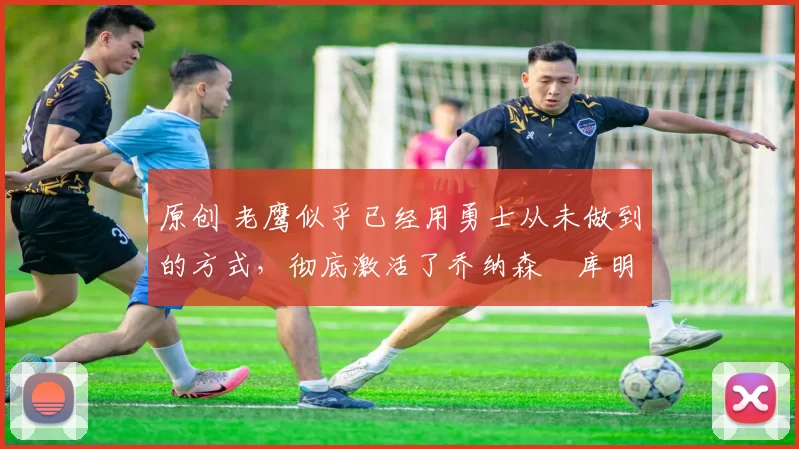 原创 老鹰似乎已经用勇士从未做到的方式,彻底激活了乔纳森・库明加