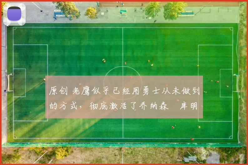 原创 老鹰似乎已经用勇士从未做到的方式,彻底激活了乔纳森・库明加