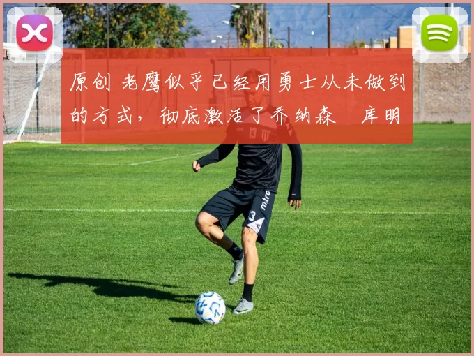 原创 老鹰似乎已经用勇士从未做到的方式,彻底激活了乔纳森・库明加