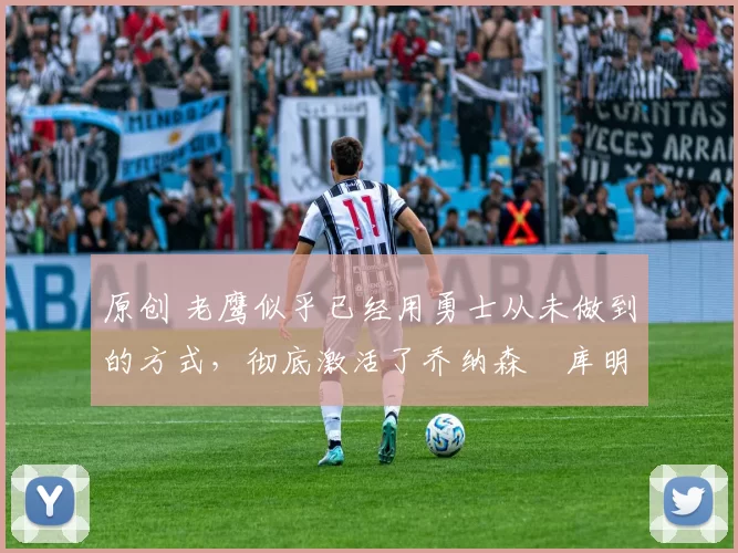 原创 老鹰似乎已经用勇士从未做到的方式,彻底激活了乔纳森・库明加