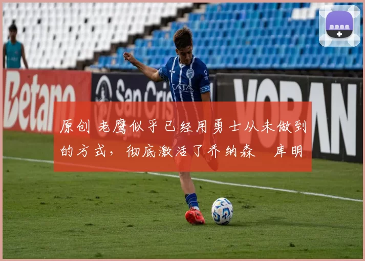 原创 老鹰似乎已经用勇士从未做到的方式,彻底激活了乔纳森・库明加