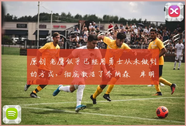 原创 老鹰似乎已经用勇士从未做到的方式,彻底激活了乔纳森・库明加