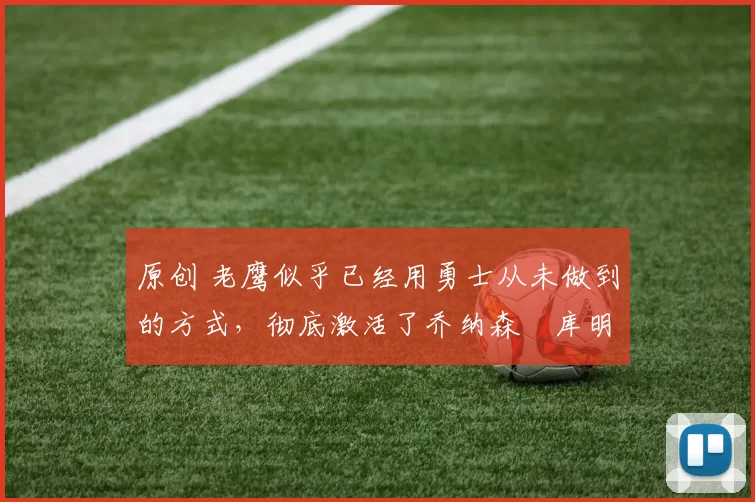 原创 老鹰似乎已经用勇士从未做到的方式，彻底激活了乔纳森・库明加