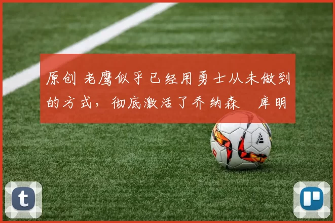 原创 老鹰似乎已经用勇士从未做到的方式，彻底激活了乔纳森・库明加