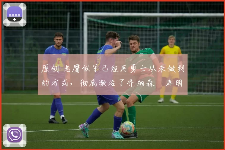 原创 老鹰似乎已经用勇士从未做到的方式,彻底激活了乔纳森・库明加