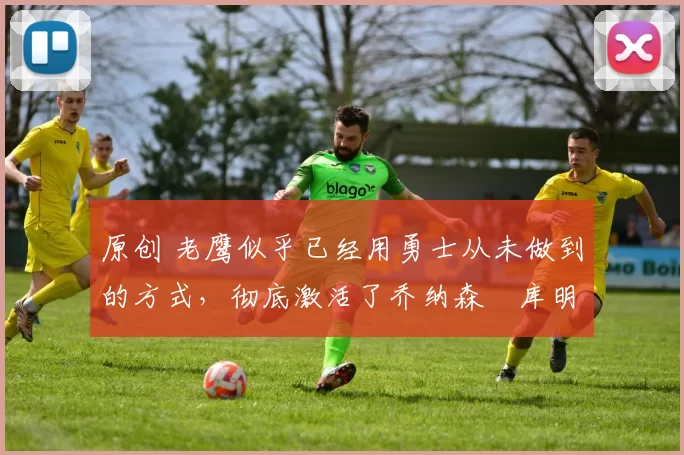 原创 老鹰似乎已经用勇士从未做到的方式,彻底激活了乔纳森・库明加