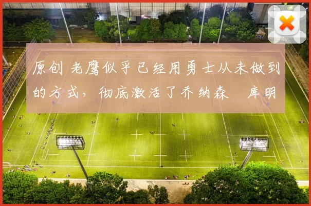 原创 老鹰似乎已经用勇士从未做到的方式,彻底激活了乔纳森・库明加