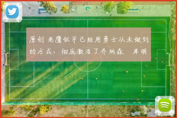 原创 老鹰似乎已经用勇士从未做到的方式,彻底激活了乔纳森・库明加