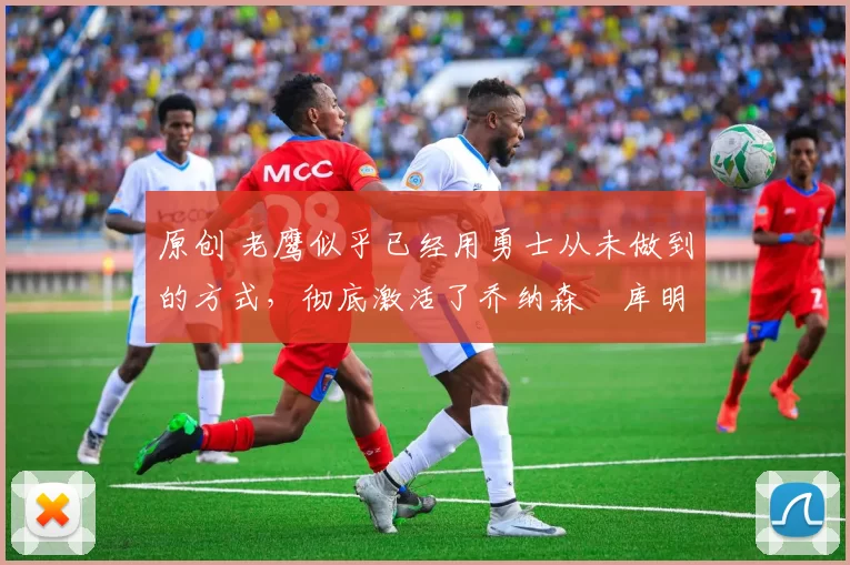 原创 老鹰似乎已经用勇士从未做到的方式，彻底激活了乔纳森・库明加