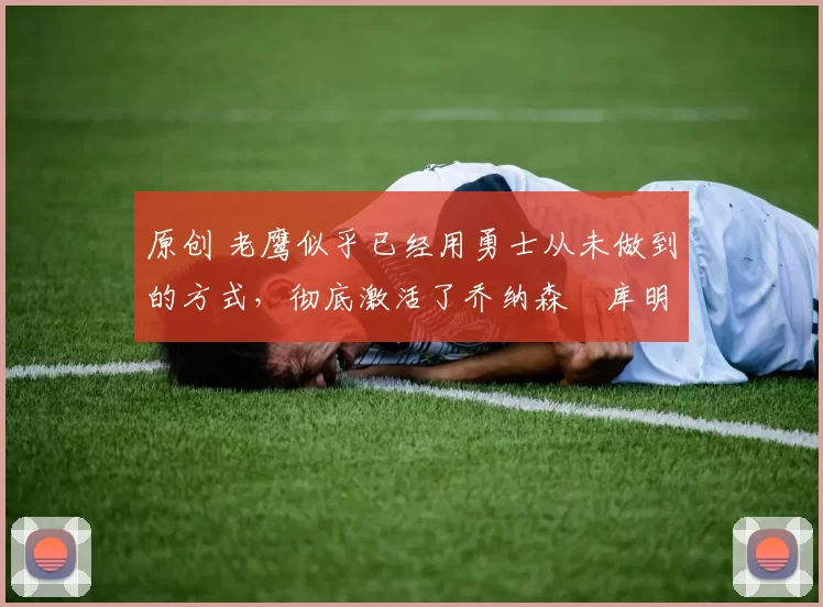 原创 老鹰似乎已经用勇士从未做到的方式，彻底激活了乔纳森・库明加