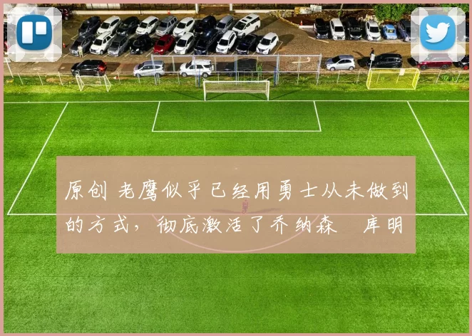 原创 老鹰似乎已经用勇士从未做到的方式，彻底激活了乔纳森・库明加