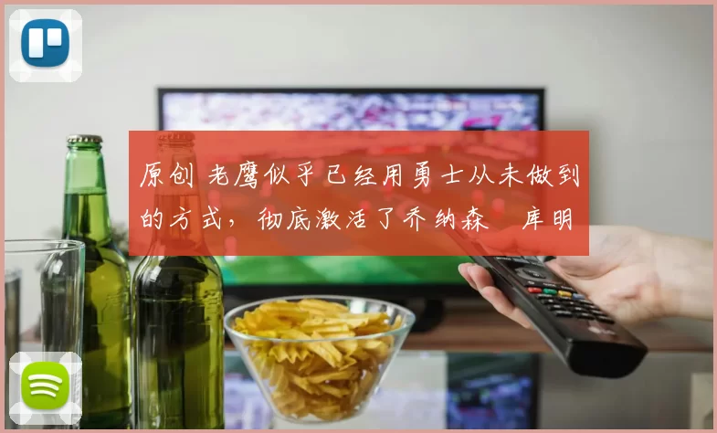 原创 老鹰似乎已经用勇士从未做到的方式,彻底激活了乔纳森・库明加