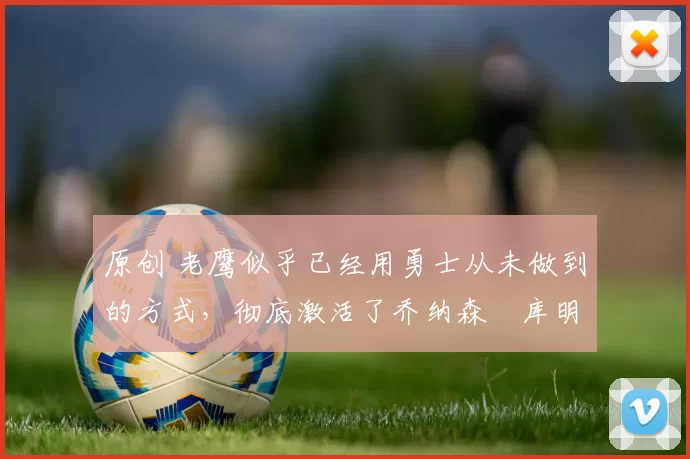 原创 老鹰似乎已经用勇士从未做到的方式,彻底激活了乔纳森・库明加