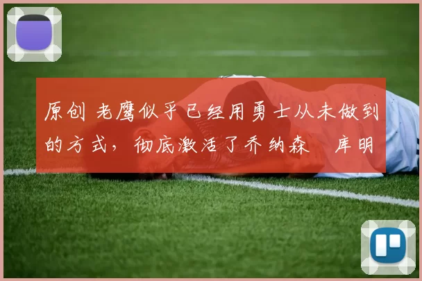 原创 老鹰似乎已经用勇士从未做到的方式,彻底激活了乔纳森・库明加