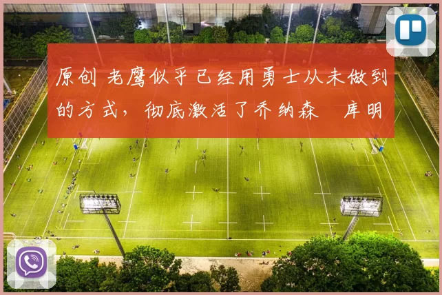 原创 老鹰似乎已经用勇士从未做到的方式，彻底激活了乔纳森・库明加