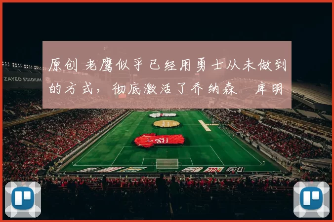 原创 老鹰似乎已经用勇士从未做到的方式，彻底激活了乔纳森・库明加