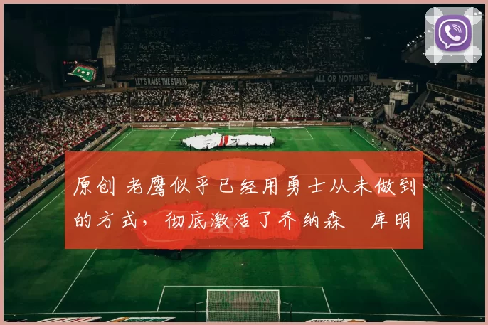 原创 老鹰似乎已经用勇士从未做到的方式，彻底激活了乔纳森・库明加