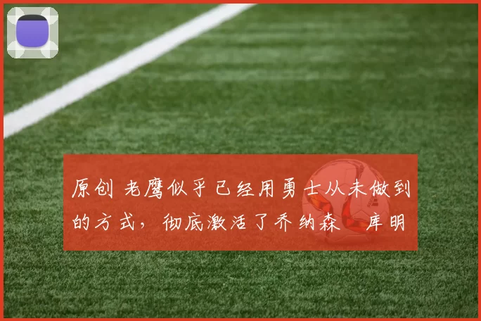 原创 老鹰似乎已经用勇士从未做到的方式，彻底激活了乔纳森・库明加