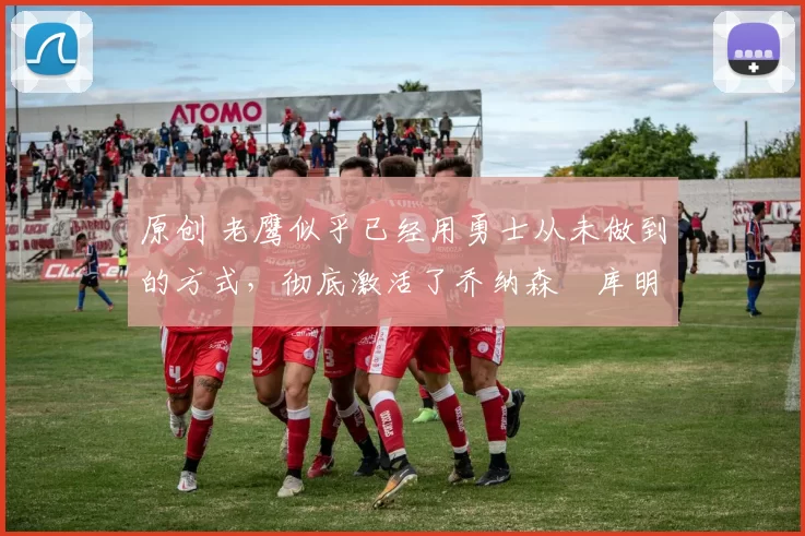 原创 老鹰似乎已经用勇士从未做到的方式,彻底激活了乔纳森・库明加