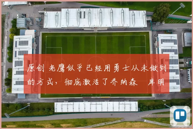 原创 老鹰似乎已经用勇士从未做到的方式，彻底激活了乔纳森・库明加