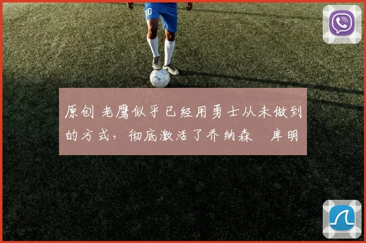 原创 老鹰似乎已经用勇士从未做到的方式，彻底激活了乔纳森・库明加