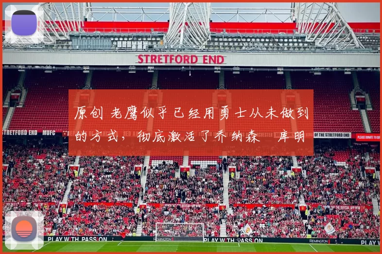 原创 老鹰似乎已经用勇士从未做到的方式，彻底激活了乔纳森・库明加