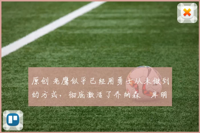 原创 老鹰似乎已经用勇士从未做到的方式，彻底激活了乔纳森・库明加