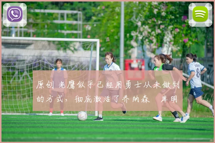 原创 老鹰似乎已经用勇士从未做到的方式,彻底激活了乔纳森・库明加