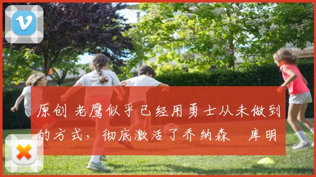 原创 老鹰似乎已经用勇士从未做到的方式，彻底激活了乔纳森・库明加