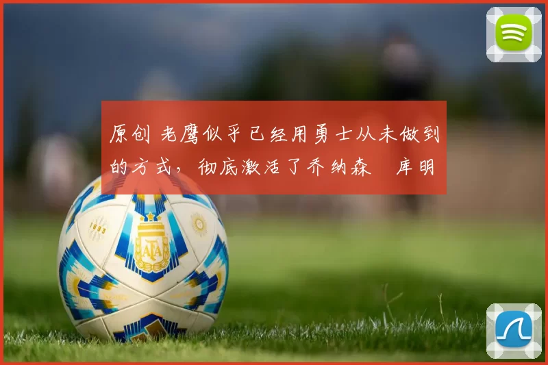 原创 老鹰似乎已经用勇士从未做到的方式,彻底激活了乔纳森・库明加