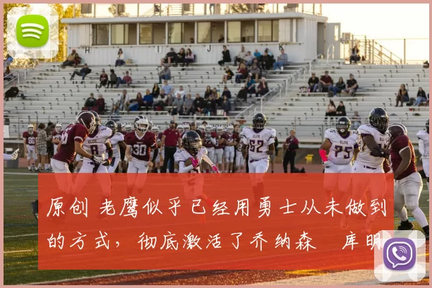 原创 老鹰似乎已经用勇士从未做到的方式,彻底激活了乔纳森・库明加