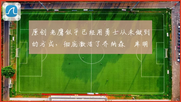 原创 老鹰似乎已经用勇士从未做到的方式，彻底激活了乔纳森・库明加