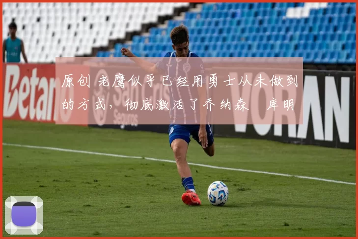 原创 老鹰似乎已经用勇士从未做到的方式,彻底激活了乔纳森・库明加