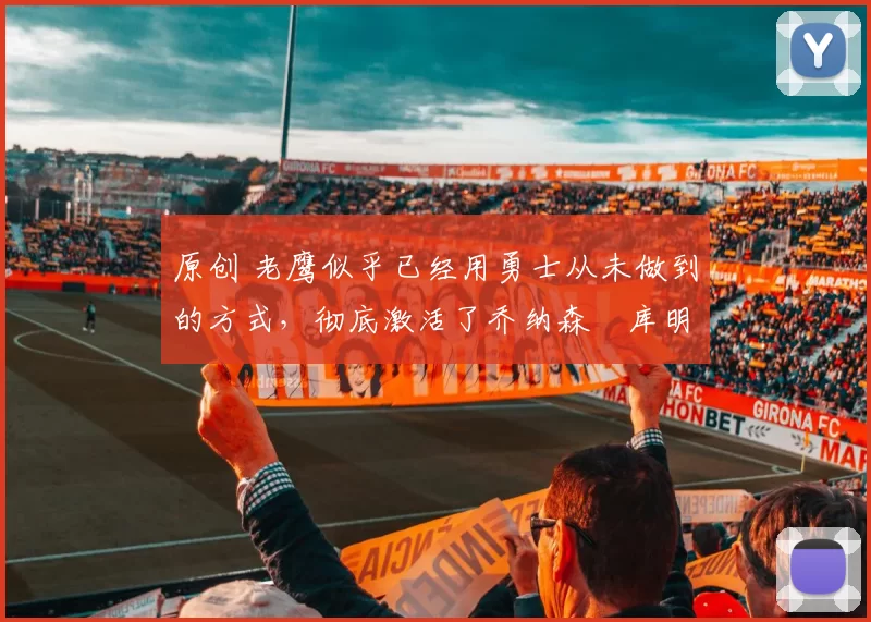 原创 老鹰似乎已经用勇士从未做到的方式,彻底激活了乔纳森・库明加