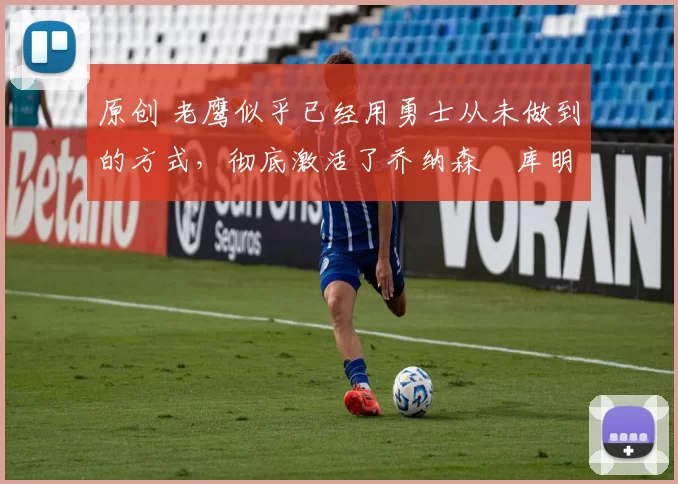 原创 老鹰似乎已经用勇士从未做到的方式,彻底激活了乔纳森・库明加