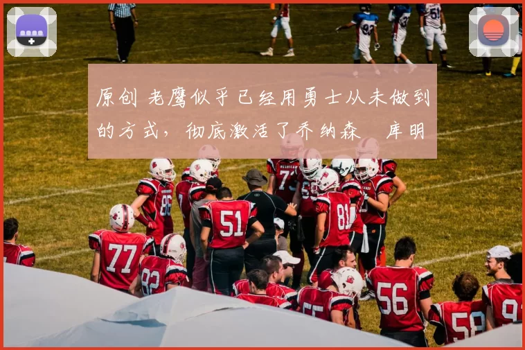 原创 老鹰似乎已经用勇士从未做到的方式，彻底激活了乔纳森・库明加