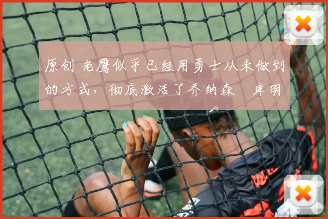 原创 老鹰似乎已经用勇士从未做到的方式，彻底激活了乔纳森・库明加