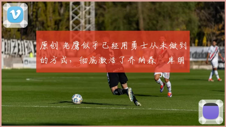 原创 老鹰似乎已经用勇士从未做到的方式,彻底激活了乔纳森・库明加