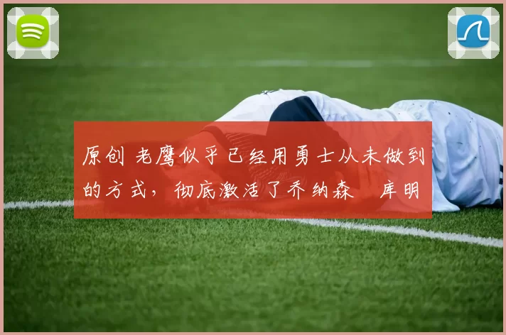 原创 老鹰似乎已经用勇士从未做到的方式，彻底激活了乔纳森・库明加