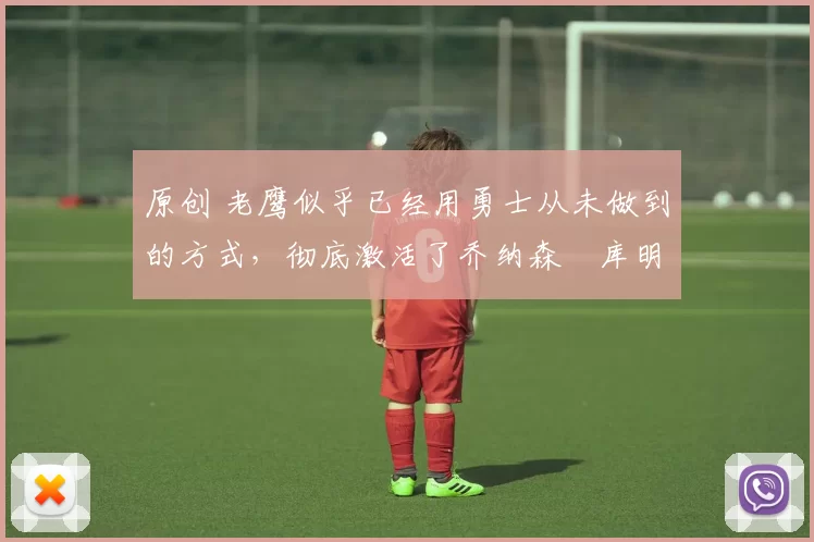 原创 老鹰似乎已经用勇士从未做到的方式,彻底激活了乔纳森・库明加