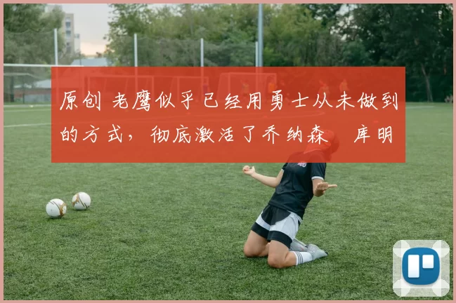 原创 老鹰似乎已经用勇士从未做到的方式,彻底激活了乔纳森・库明加