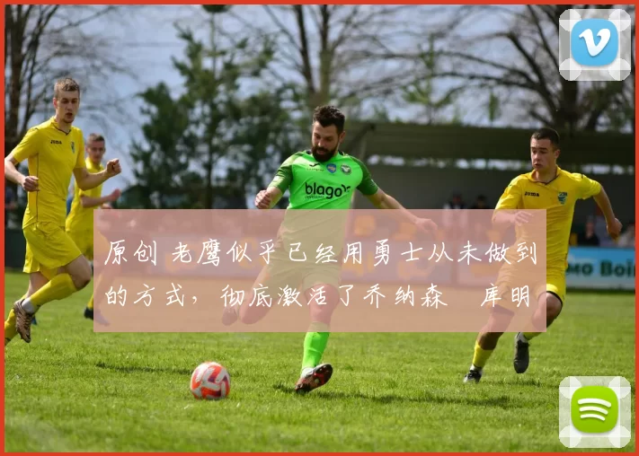 原创 老鹰似乎已经用勇士从未做到的方式，彻底激活了乔纳森・库明加
