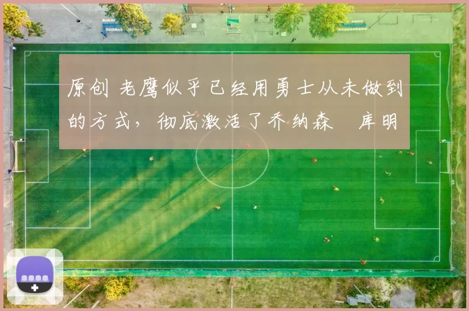 原创 老鹰似乎已经用勇士从未做到的方式,彻底激活了乔纳森・库明加