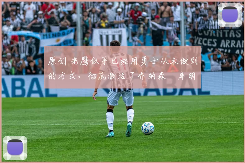 原创 老鹰似乎已经用勇士从未做到的方式,彻底激活了乔纳森・库明加