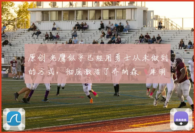 原创 老鹰似乎已经用勇士从未做到的方式，彻底激活了乔纳森・库明加