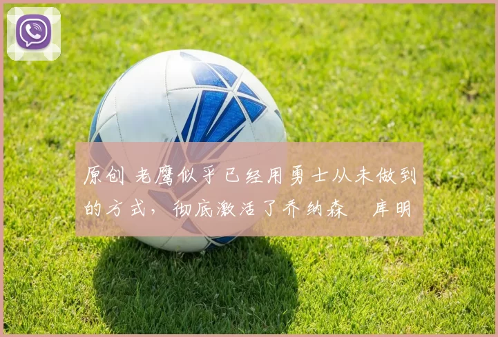 原创 老鹰似乎已经用勇士从未做到的方式，彻底激活了乔纳森・库明加