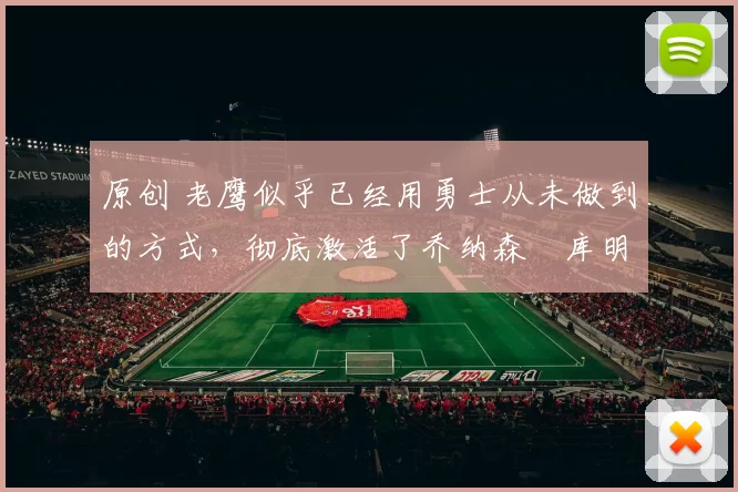 原创 老鹰似乎已经用勇士从未做到的方式，彻底激活了乔纳森・库明加