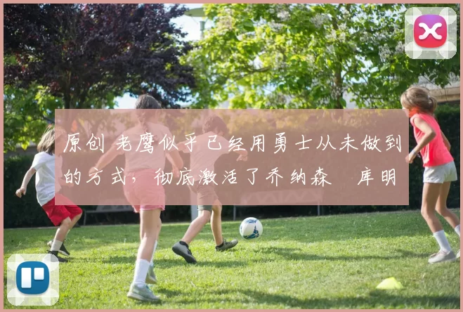 原创 老鹰似乎已经用勇士从未做到的方式,彻底激活了乔纳森・库明加