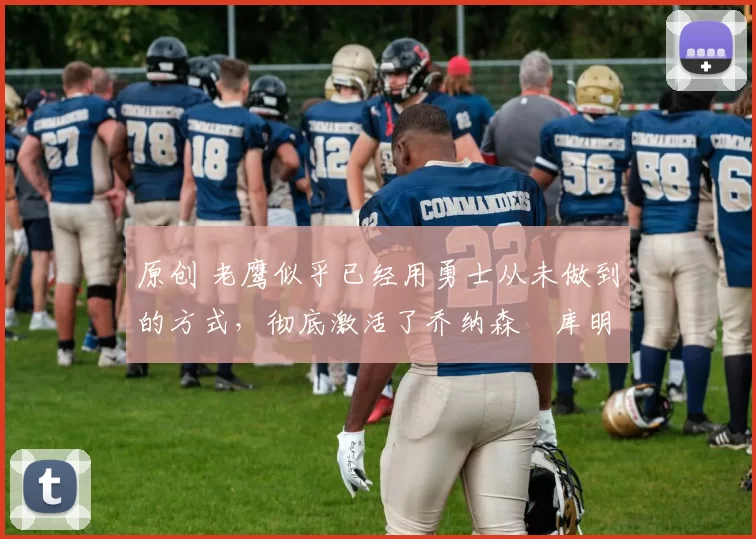 原创 老鹰似乎已经用勇士从未做到的方式，彻底激活了乔纳森・库明加