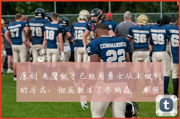 原创 老鹰似乎已经用勇士从未做到的方式,彻底激活了乔纳森・库明加